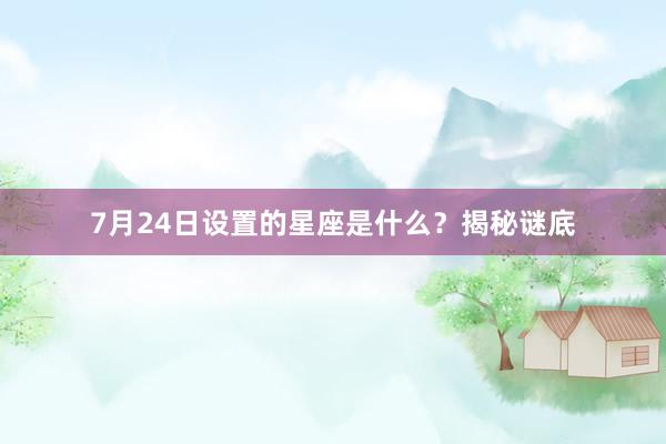 7月24日设置的星座是什么？揭秘谜底